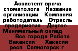 Ассистент врача-стоматолога › Название организации ­ Компания-работодатель › Отрасль предприятия ­ Другое › Минимальный оклад ­ 55 000 - Все города Работа » Вакансии   . Хакасия респ.,Саяногорск г.